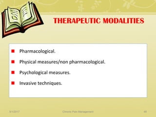 THERAPEUTIC MODALITIES
Pharmacological.
Physical measures/non pharmacological.
Psychological measures.
Invasive techniques.
5/1/2017 48Chronic Pain Management
 