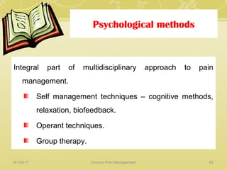 Psychological methods
Integral part of multidisciplinary approach to pain
management.
Self management techniques – cognitive methods,
relaxation, biofeedback.
Operant techniques.
Group therapy.
5/1/2017 60Chronic Pain Management
 