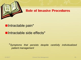 Role of Invasive Procedures
Intractable pain*
Intractable side effects*
*Symptoms that persists despite carefully individualized
patient management
5/1/2017 65Chronic Pain Management
 