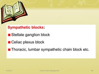 Sympathetic blocks:
Stellate ganglion block
Celiac plexus block
Thoracic, lumbar sympathetic chain block etc.
5/1/2017 69Chronic Pain Management
 