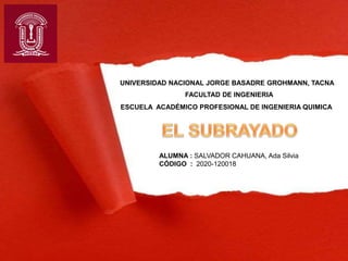 UNIVERSIDAD NACIONAL JORGE BASADRE GROHMANN, TACNA
FACULTAD DE INGENIERIA
ESCUELA ACADÉMICO PROFESIONAL DE INGENIERIA QUIMICA
ALUMNA : SALVADOR CAHUANA, Ada Silvia
CÓDIGO : 2020-120018
 