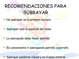 RECOMENDACIONES PARA SUBRAYAR No subrayar en la primera lectura Subrayar solo lo esencial del tema Lo subrayado debe tener sentido Es conveniente ir subrayando parrafo a parrafo Subrayar palabras claves y no frases enteras 