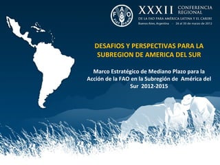 DESAFIOS Y PERSPECTIVAS PARA LA
   SUBREGION DE AMERICA DEL SUR

  Marco Estratégico de Mediano Plazo para la
Acción de la FAO en la Subregión de América del
                Sur 2012-2015
 