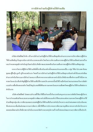 13
การมีส่วนร่วมกับผู้มีส่วนได้ส่วนเสีย
บริษัท ทรัพย์ทิพย์จากัด สร้างการมีส่วนร่วมกับผู้มีส่วนได้ส่วนเสียทุกฝ่าย ผ่านกระบวนการบริหารจัดการผู้มีส่วน
ได้ส่วนเสียเชิงรุกในทุกระดับการดาเนินงานขององค์กรโดยวิเคราะห์ความต้องการของผู้มีส่วนได้ส่วนเสียอย่างครบถ้วน
และกาหนดกลยุทธ์การดาเนินธุรกิจอย่างมีประสิทธิภาพและสอดคล้องกับความต้องการของผู้มีส่วนได้ส่วนเสียทุกกลุ่ม
จากการวิเคราะห์ผู้มีส่วนได้ส่วนเสียที่เกี่ยวข้องกับองค์กรทั้งหมดและจาแนกออกเป็น 6 กลุ่ม ได้แก่ ประเทศ สังคม
ชุมชน ผู้ถือหุ้น ลูกค้า คู่ค้าและพนักงาน โดยสร้างการมีส่วนร่วมกับผู้มีส่วนได้ส่วนเสียทุกระดับอย่างทั่วถึงและเท่าเทียม
ผ่านการดาเนินกิจกรรมการมีส่วนร่วมและการสื่อสารหลากหลายช่องทางอย่างมีประสิทธิภาพ เพื่อทาความเข้าใจถึงความ
คาดหวังและประเด็นสาคัญที่ผู้มีส่วนได้ส่วนเสียให้ความสนใจ นอกจากนั้นยังได้ร่วมมือกับหน่วยงานภายนอกในการจัดทา
แบบสารวจชื่อเสียงขององค์กรโดยมีวัตถุประสงค์เพื่อศึกษาความคาดหวังและความพึงพอใจของผู้มีส่วนได้ส่วนเสียต่อการ
ดาเนินงาน
บริษัท ทรัพย์ทิพย์ นาผลการสารวจที่ได้มาใช้เป็นส่วนหนึ่งในการสนับสนุนกระบวนการตัดสินใจของผู้บริหาร
ในการกาหนดพันธกิจและทบทวนกลยุทธ์การพัฒนาอย่างยั่งยืนขององค์กรให้ตอบสนองต่อความคาดหวังของผู้มีส่วนได้
ส่วนเสียทุกกลุ่ม เช่น การพิจารณาผลกระทบต่อผู้มีส่วนได้ส่วนเสียในการดาเนินโครงการ และนาเสนอผลการประเมินและ
ข้อเสนอแนะเพิ่มเติมต่อคณะกรรมการจัดการ เพื่อใช้เป็นการประกอบการพิจารณาอนุมัติแนวทางการดาเนินโครงการ
ตลอดจนติดตามประสิทธิภาพการดาเนินงานและจัดทารายงานสรุปความก้าวหน้าเสนอแก่คณะกรรมการจัดการเป็นประจา
 