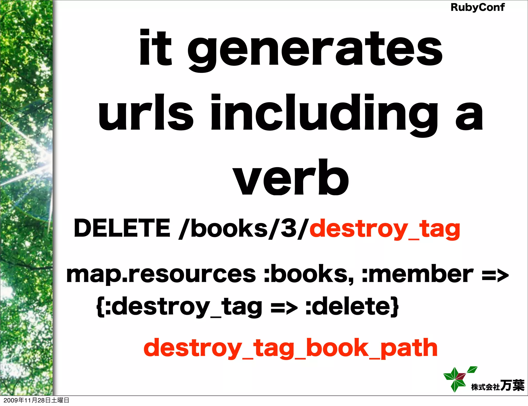 RubyConf it generates urls including a verb DELETE /books/3/destroy_tag map.resources :books, :member => {:destroy_tag => :delete} destroy_tag_book_path 株式会社万葉 2009年11月28日土曜日 