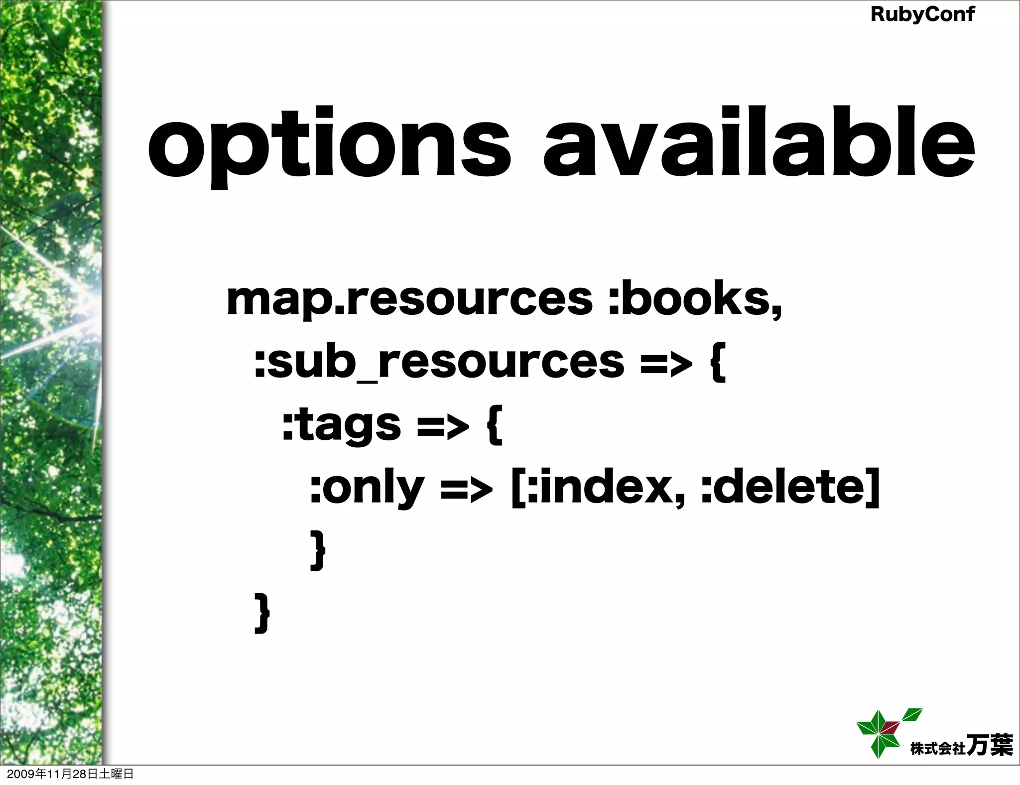 RubyConf options available map.resources :books, :sub_resources => { :tags => { :only => [:index, :delete] } } 株式会社万葉 2009年11月28日土曜日 