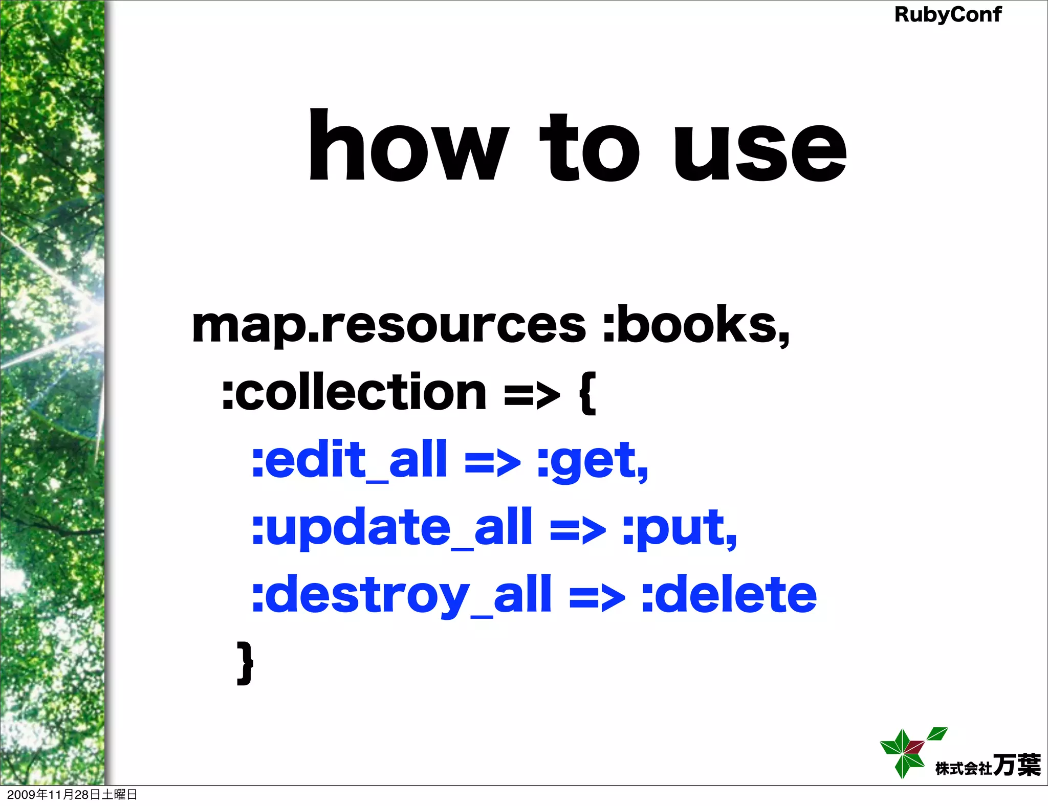 RubyConf how to use map.resources :books, :collection => { :edit_all => :get, :update_all => :put, :destroy_all => :delete } 株式会社万葉 2009年11月28日土曜日 