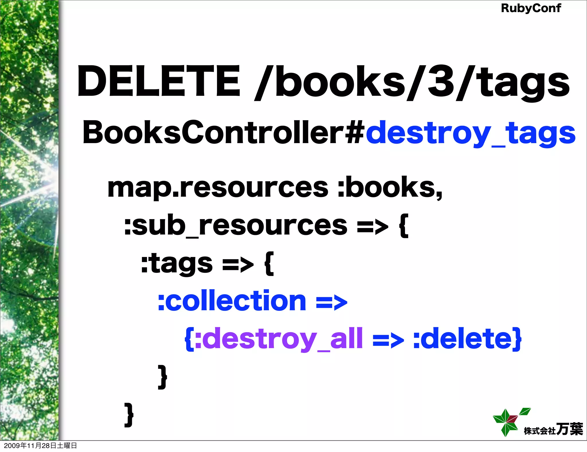 RubyConf DELETE /books/3/tags BooksController#destroy_tags map.resources :books, :sub_resources => { :tags => { :collection => {:destroy_all => :delete} } } 株式会社万葉 2009年11月28日土曜日 