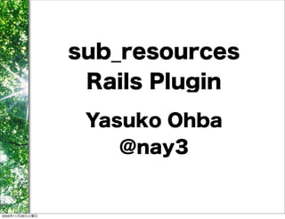 sub_resources
                  Rails Plugin
                  Yasuko Ohba
                     @nay3


2009年11月28日土曜日
 