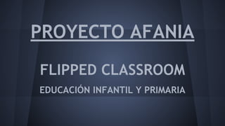 PROYECTO AFANIA
FLIPPED CLASSROOM
EDUCACIÓN INFANTIL Y PRIMARIA

 