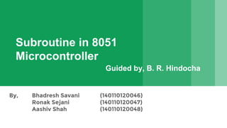 Subroutine in 8051
Microcontroller
By, Bhadresh Savani (140110120046)
Ronak Sejani (140110120047)
Aashiv Shah (140110120048)
Guided by, B. R. Hindocha
 