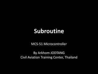 Subroutine
MCS-51 Microcontroller
By Arkhom JODTANG
Civil Aviation Training Center, Thailand
 