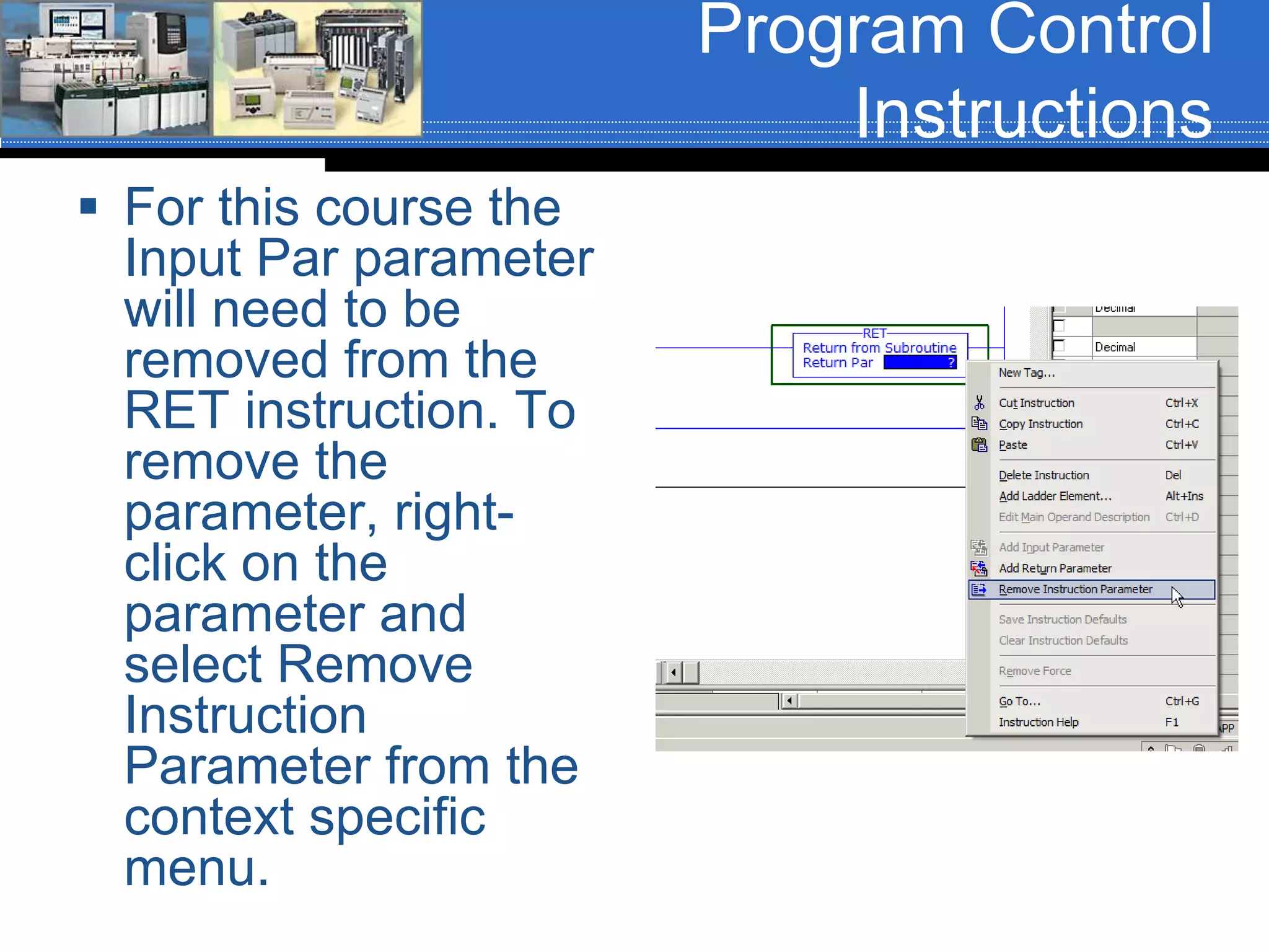 Program Control
Instructions
 For this course the
Input Par parameter
will need to be
removed from the
RET instruction. To
remove the
parameter, right-
click on the
parameter and
select Remove
Instruction
Parameter from the
context specific
menu.
 
