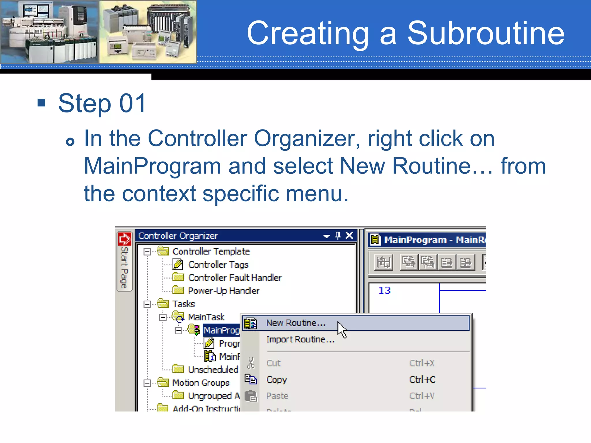 Creating a Subroutine
 Step 01
 In the Controller Organizer, right click on
MainProgram and select New Routine… from
the context specific menu.
 