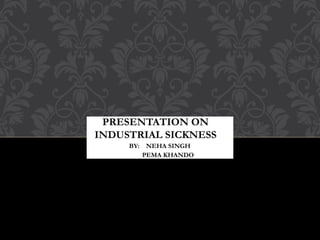 PRESENTATION ON
INDUSTRIAL SICKNESS
BY: NEHA SINGH
PEMA KHANDO
 