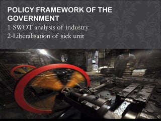 POLICY FRAMEWORK OF THE
GOVERNMENT
1-SWOT analysis of industry
2-Liberalisation of sick unit
 