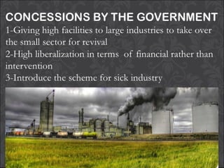 CONCESSIONS BY THE
GOVERNMENT
1-Giving high facilities to large industries to take over
the small sector for revival
2-High liberalization in terms of financial rather than
intervention
3-Introduce the scheme for sick industry
 