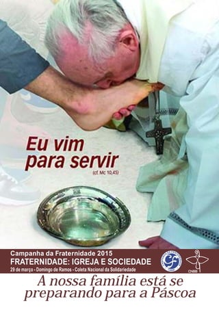 A nossa família está se
preparando para a Páscoa
FRATERNIDADE: IGREJA E SOCIEDADE
Campanha da Fraternidade 2015
29 de março - Domingo de Ramos - Coleta Nacional da Solidariedade
 