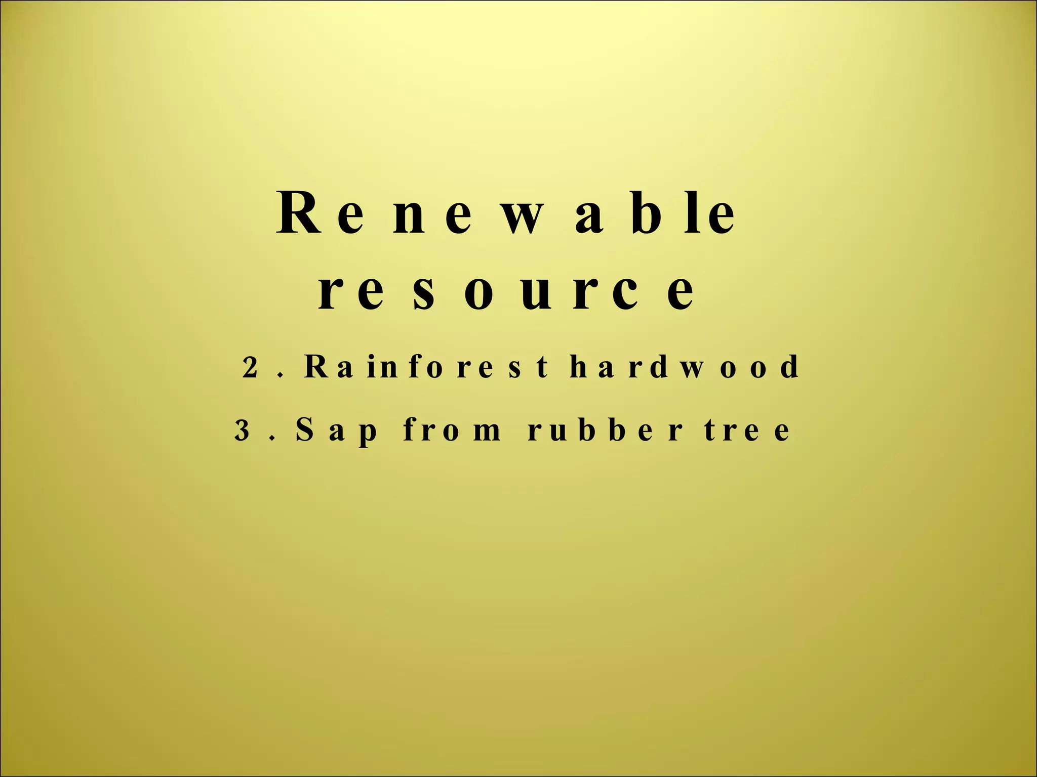 Renewable resource 2. Rainforest hardwood 3. Sap from rubber tree 