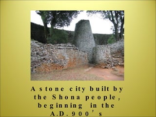 A stone city built by the Shona people, beginning  in the A.D. 900’s 