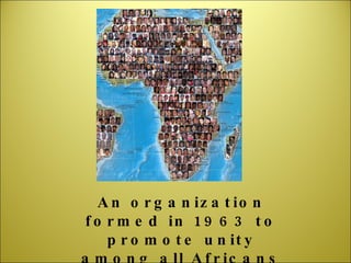 An organization formed in 1963 to promote unity among all Africans 