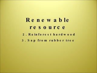 Renewable resource 2. Rainforest hardwood 3. Sap from rubber tree 