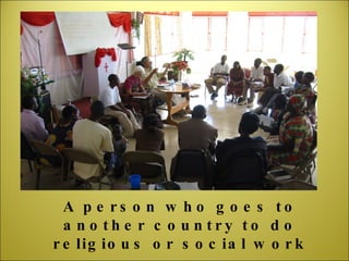 A person who goes to another country to do religious or social work 