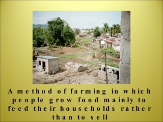 A method of farming in which people grow food mainly to feed their households rather than to sell 