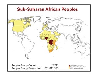 Sub-Saharan African Peoples




People Group Count              2,741   >10% of Affinity Group Total
                                        5% to 10% of Affinity Group Total
People Group Population   671,841,351   <5% of Affinity Group Total
 