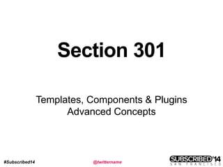 #Subscribed14 @twittername
Section 301
Templates, Components & Plugins
Advanced Concepts
 