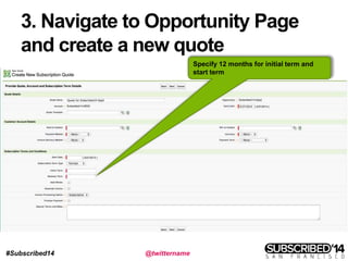 #Subscribed14 @twittername
3. Navigate to Opportunity Page
and create a new quote
Opportunity Page and create a new quote
Specify 12 months for initial term and
start term
 