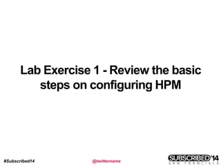 #Subscribed14 @twittername
Lab Exercise 1 - Review the basic
steps on configuring HPM
 