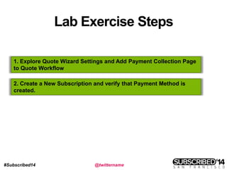 #Subscribed14 @twittername
Lab Exercise Steps
1. Explore Quote Wizard Settings and Add Payment Collection Page
to Quote Workflow
2. Create a New Subscription and verify that Payment Method is
created.
 