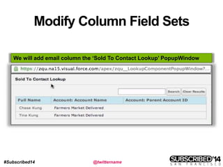 #Subscribed14 @twittername
Modify Column Field Sets
We will add email column the ‘Sold To Contact Lookup’ PopupWindow
 