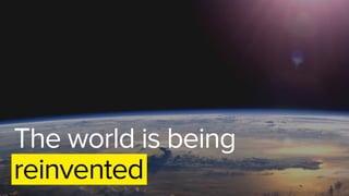 The world is being
reinvented
 