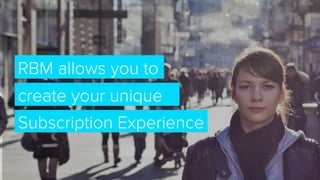 RBM allows you to
create your unique
Subscription Experience
 