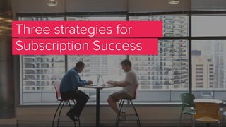 Three strategies for
Subscription Success
 