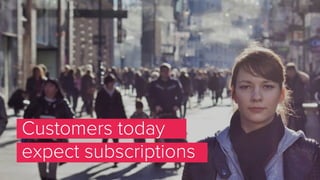 Customers today
expect subscriptions
 