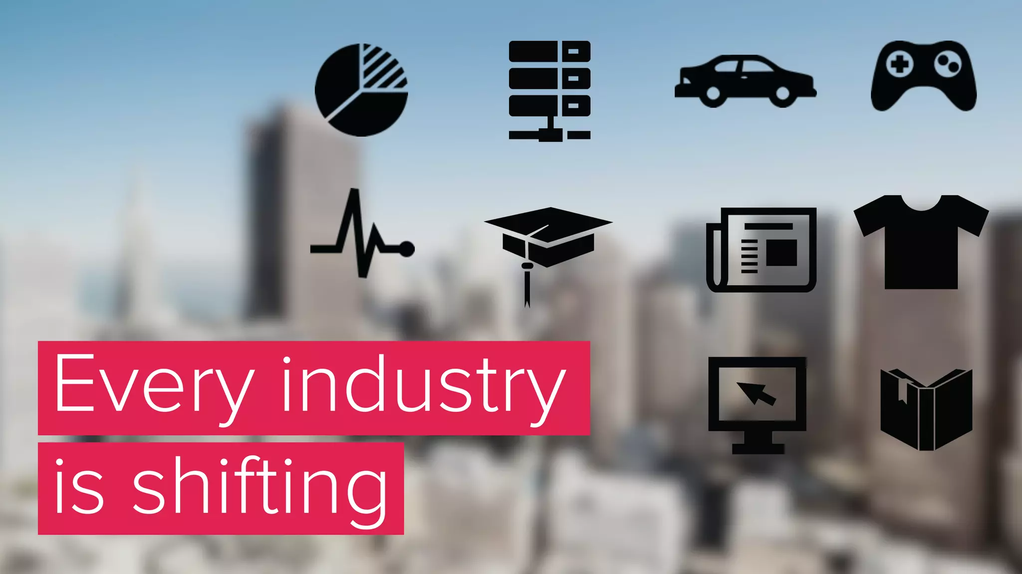 Every industry
is shifting
 