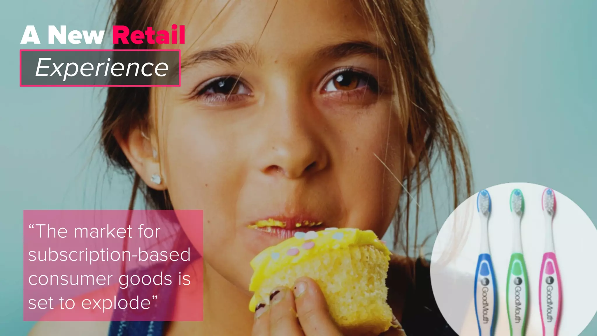 “The market for
subscription-based
consumer goods is
set to explode”
A New Retail
Experience
 