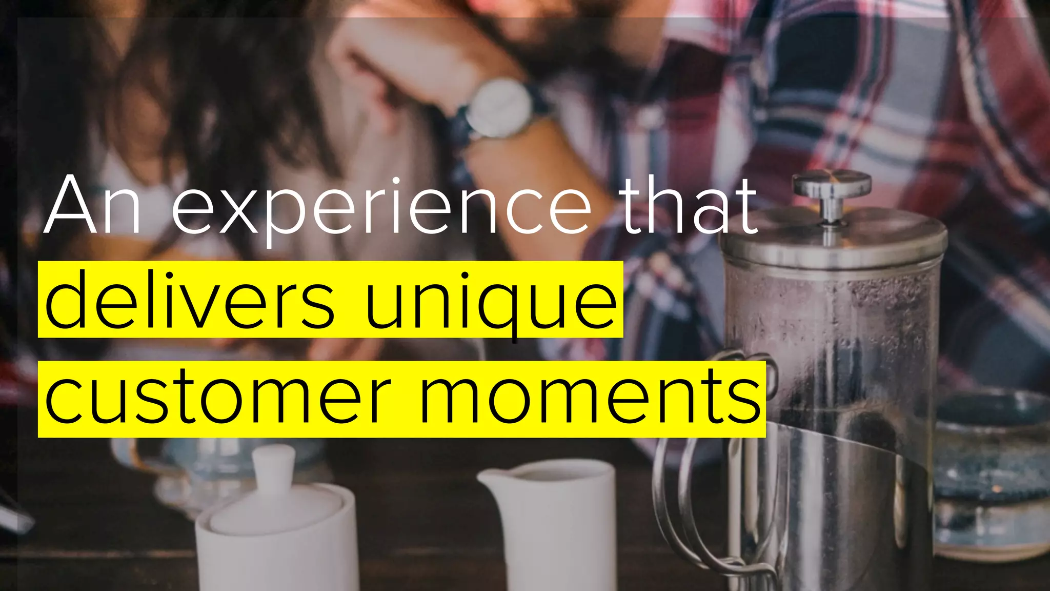 An experience that
delivers unique
customer moments
 