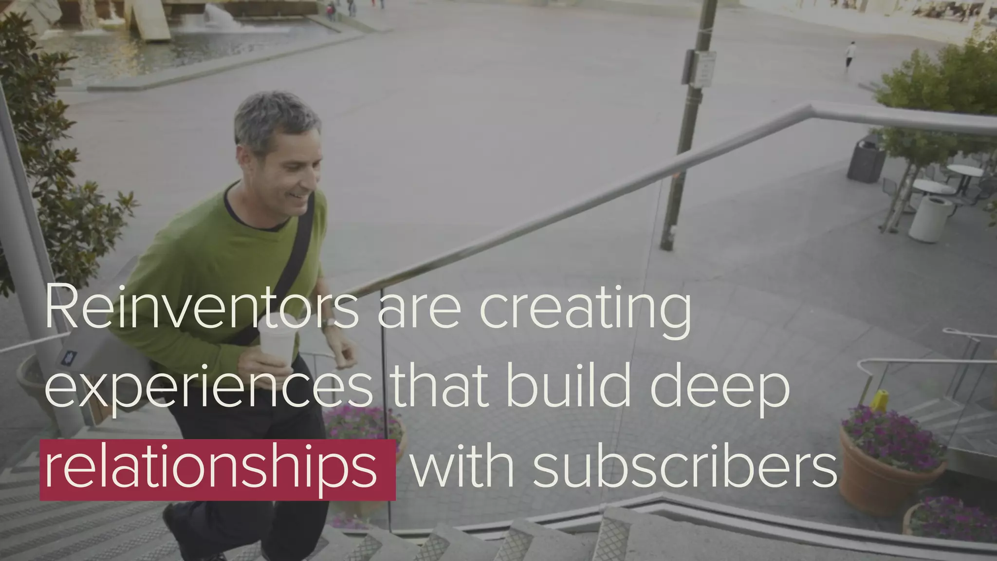 Reinventors are creating
experiences that build deep
relationships with subscribers
 
