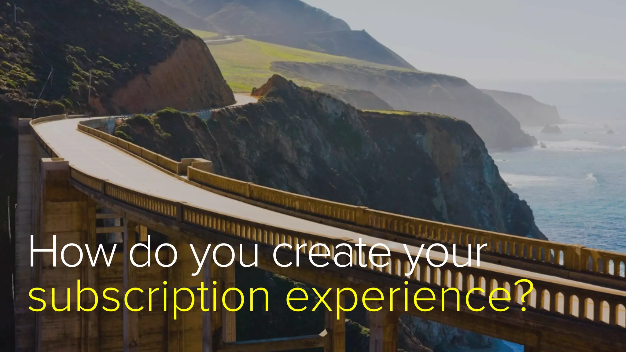 How do you create your
subscription experience?
 