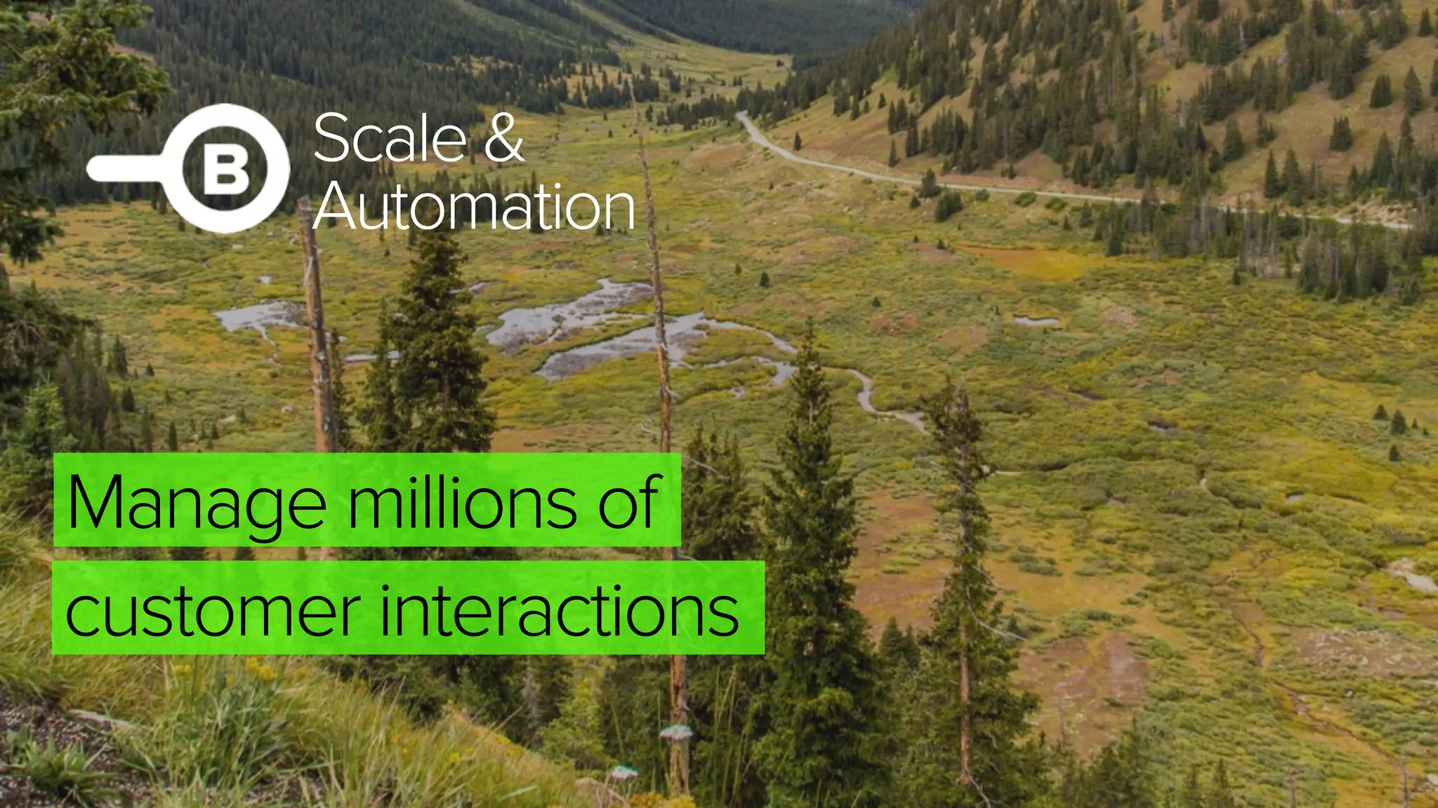 Scale &
Automation
customer interactions
Manage millions of
 