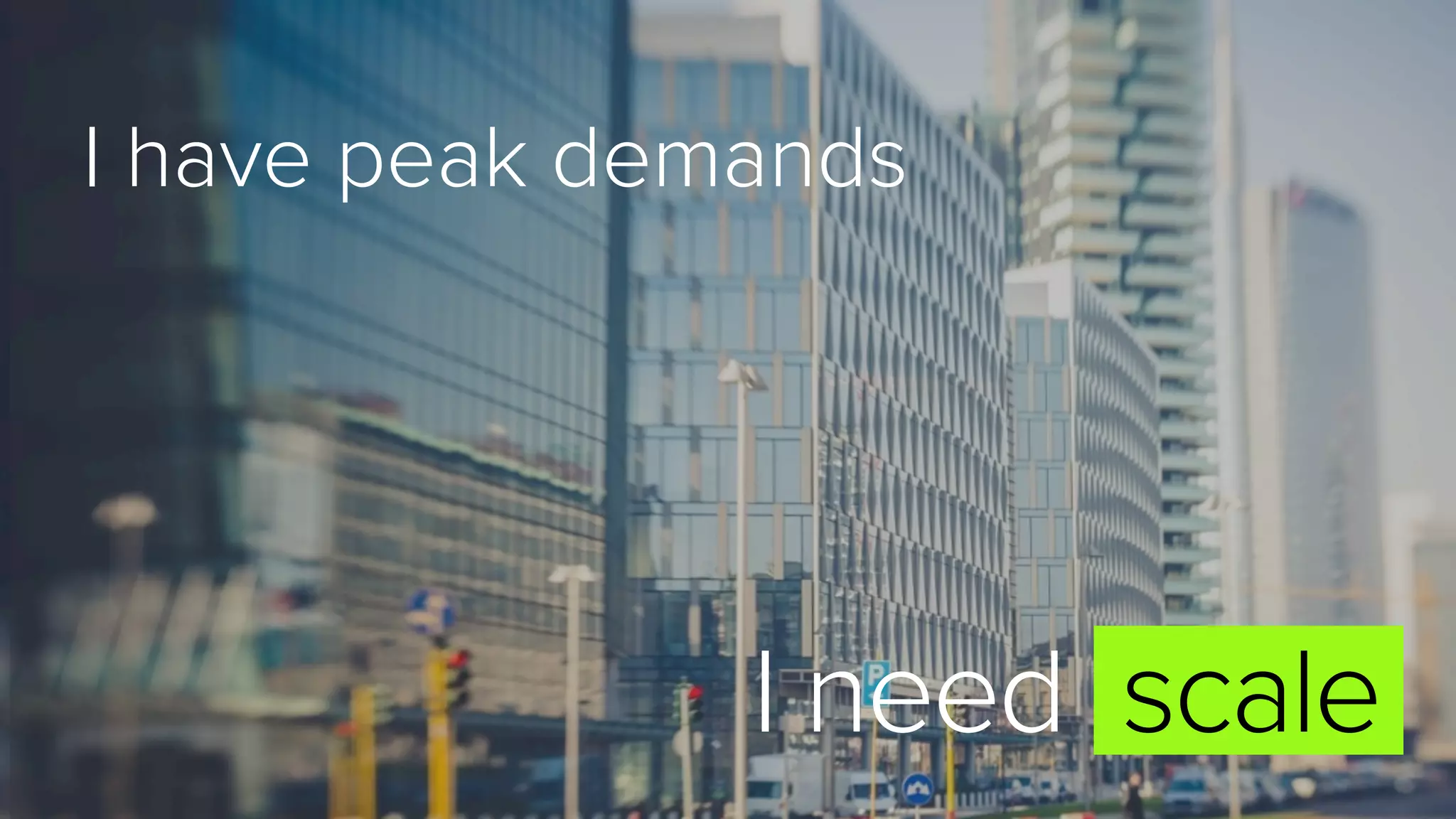 I have peak demands
I need scale
 