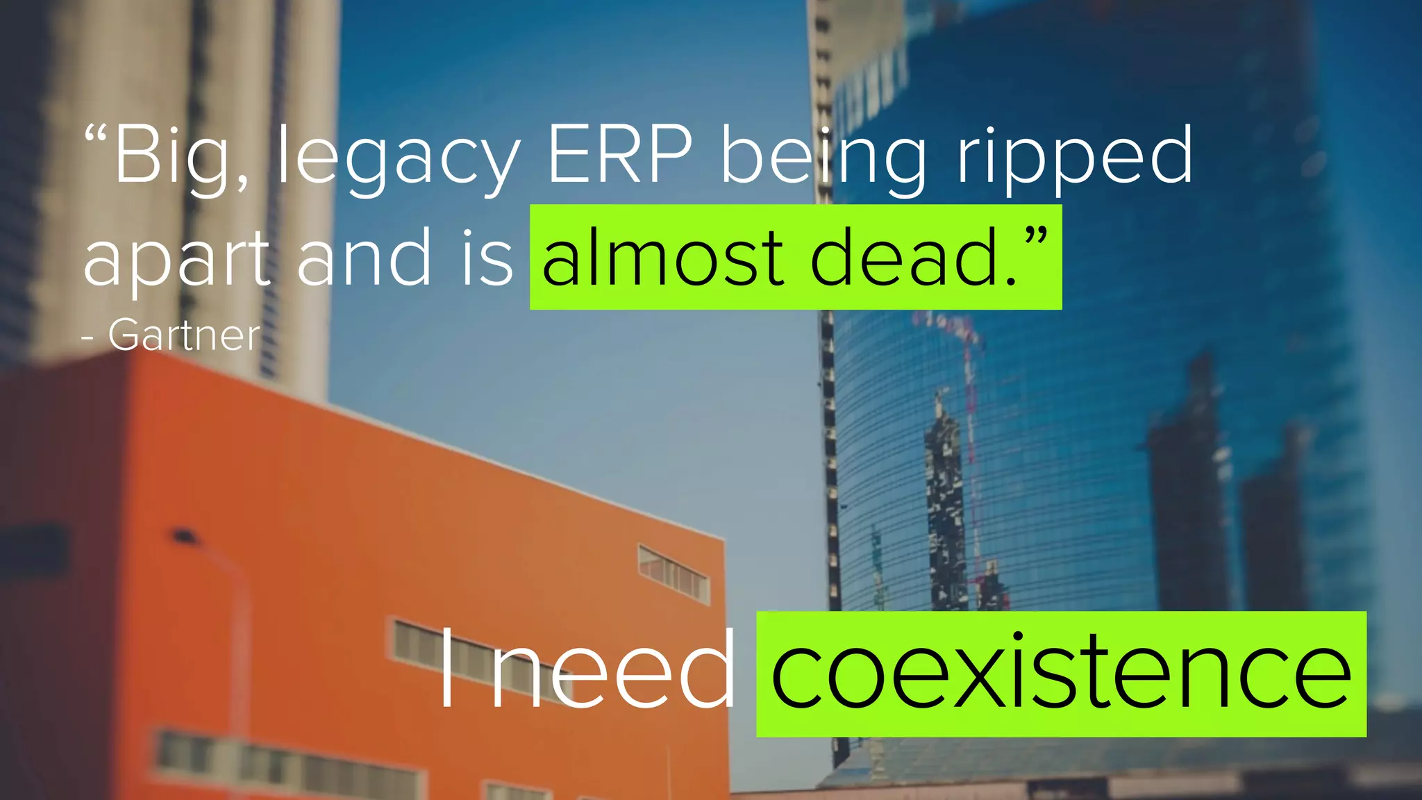 I need coexistence
“Big, legacy ERP being ripped
apart and is almost dead.”
- Gartner
 