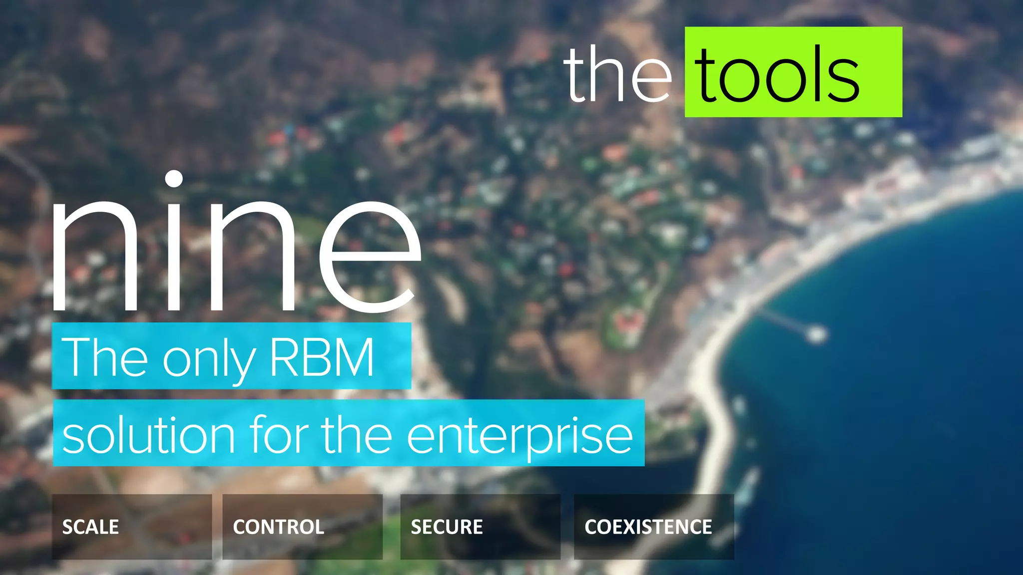 SCALE	
   CONTROL	
   SECURE	
   COEXISTENCE	
  
nine	
  The only RBM
solution for the enterprise
the tools
 