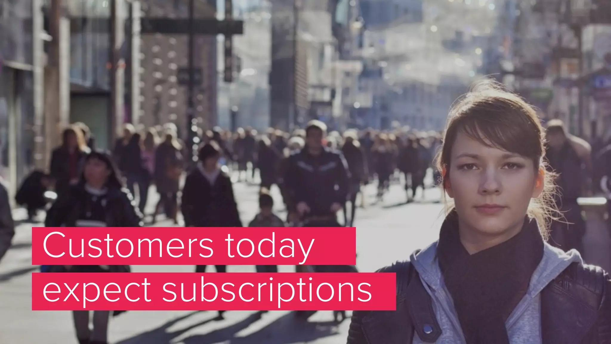 Customers today
expect subscriptions
 