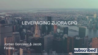 Zuora Proprietary & Confidential Information. © 2016 Zuora, Inc. Zuora is the registered trademark of Zuora, Inc. All Rights Reserved.
LEVERAGING ZUORA CPQ
Jordan Gonzalez & Jacob
Feisley
 