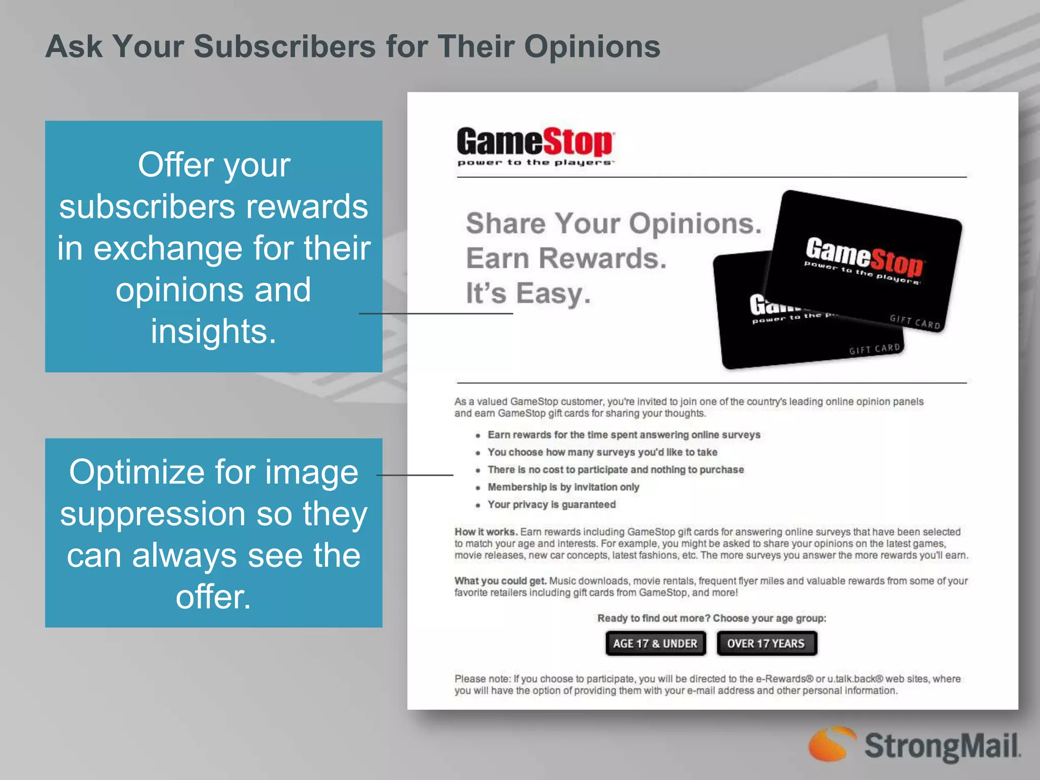 Ask Your Subscribers for Their OpinionsOffer your subscribers rewards in exchange for their opinions and insights.Optimize for image suppression so they can always see the offer.